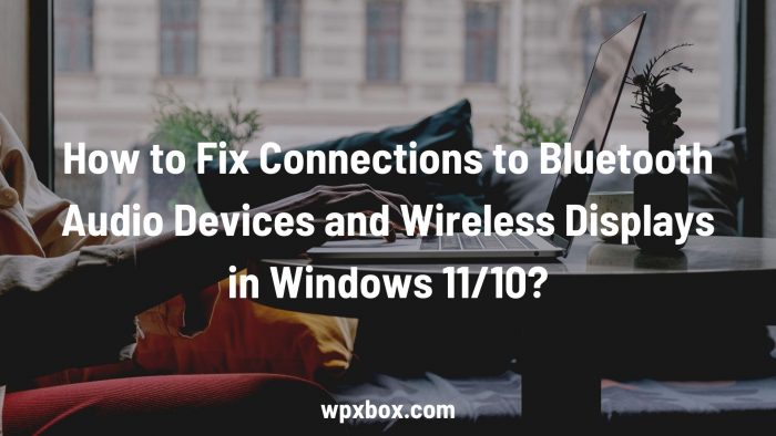 Fix Connections Bluetooth Audio Devices Wireless Displays Windows
